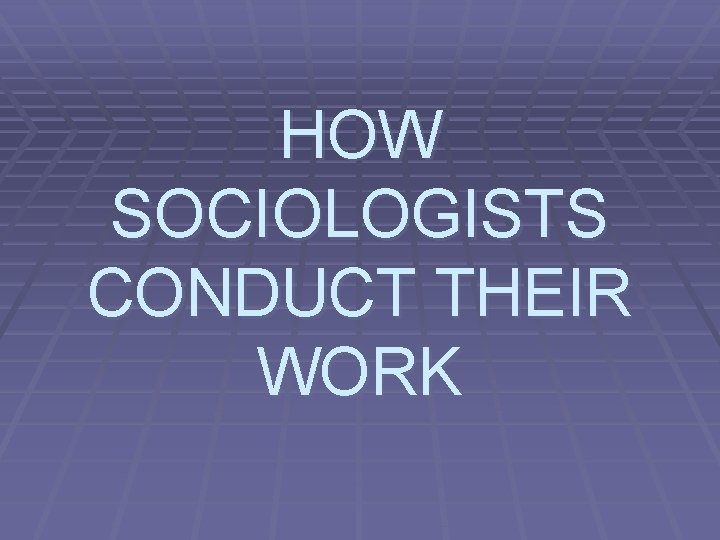 HOW SOCIOLOGISTS CONDUCT THEIR WORK 