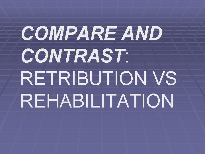 COMPARE AND CONTRAST: RETRIBUTION VS REHABILITATION 