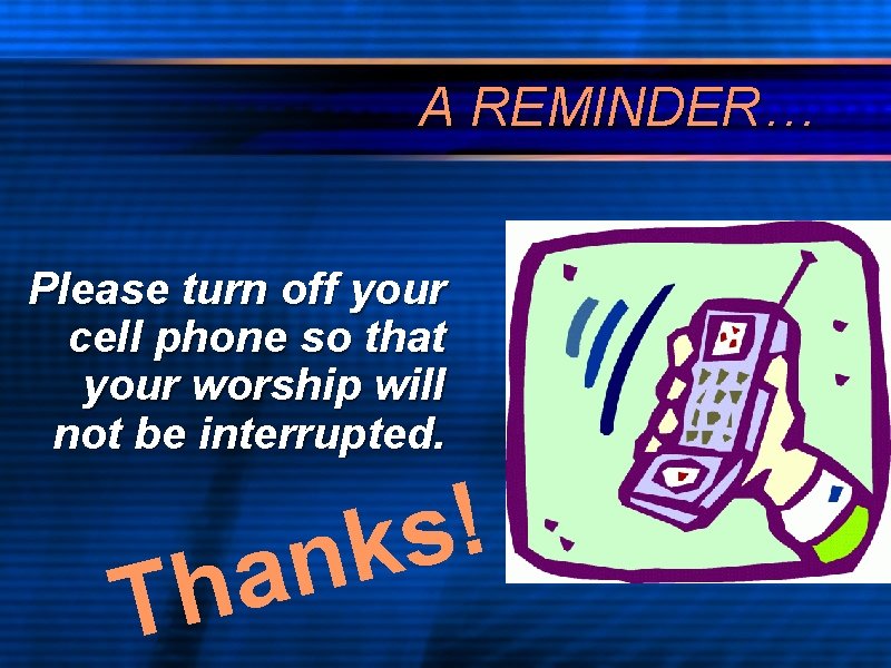 A REMINDER… Please turn off your cell phone so that your worship will not