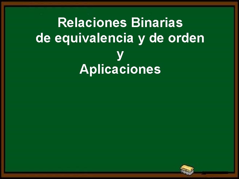 Relaciones Binarias de equivalencia y de orden y Aplicaciones 