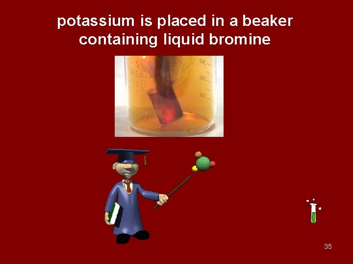 potassium is placed in a beaker containing liquid bromine 35 