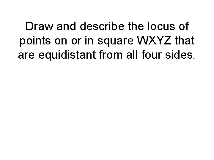 Draw and describe the locus of points on or in square WXYZ that are