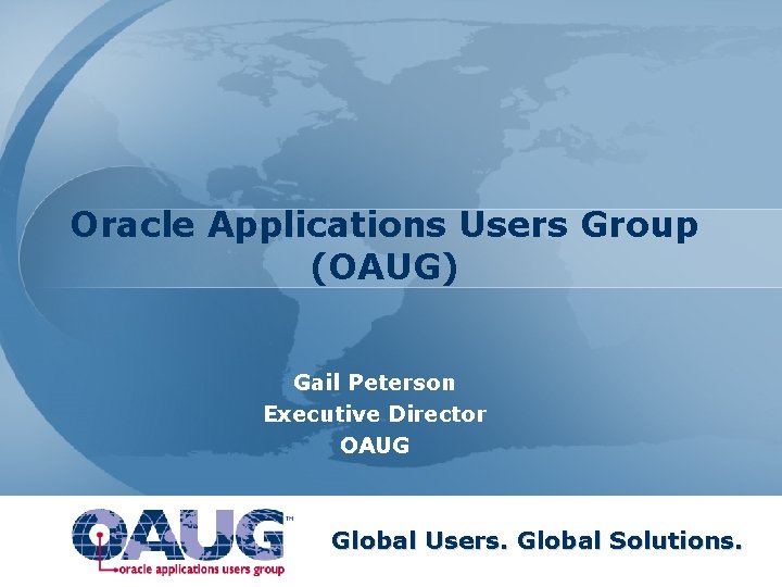 Oracle Applications Users Group (OAUG) Gail Peterson Executive Director OAUG Global Users. Global Solutions.