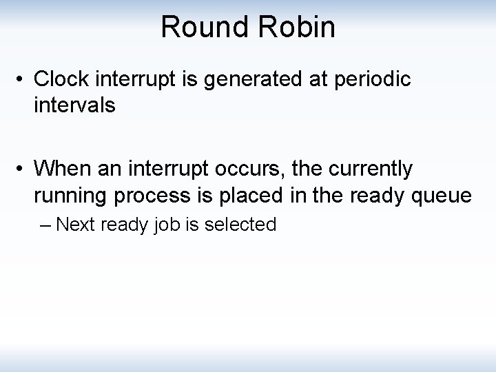 Round Robin • Clock interrupt is generated at periodic intervals • When an interrupt