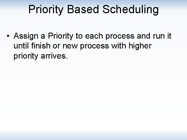 Priority Based Scheduling • Assign a Priority to each process and run it until