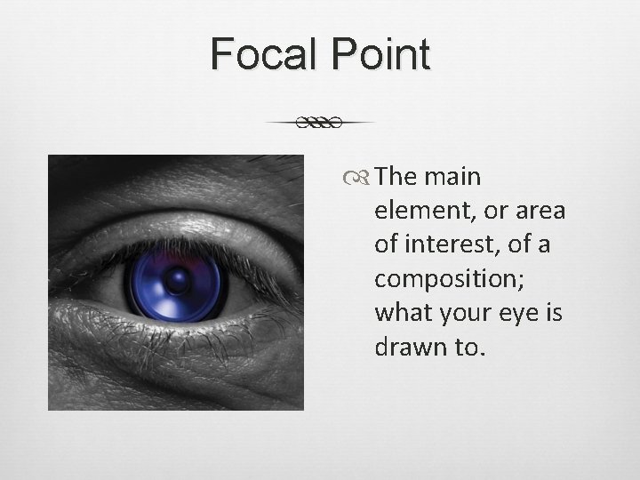 Focal Point The main element, or area of interest, of a composition; what your