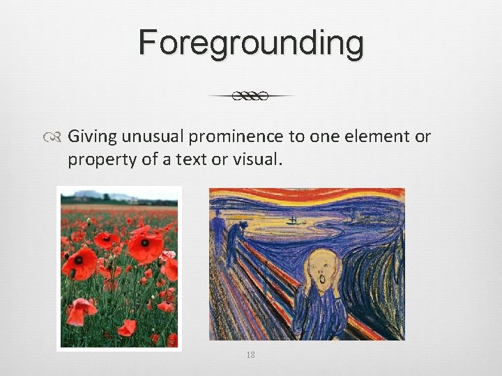 Foregrounding Giving unusual prominence to one element or property of a text or visual.