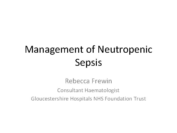 Management of Neutropenic Sepsis Rebecca Frewin Consultant Haematologist Gloucestershire Hospitals NHS Foundation Trust 