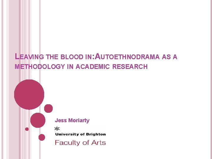 LEAVING THE BLOOD IN: AUTOETHNODRAMA AS A METHODOLOGY IN ACADEMIC RESEARCH Jess Moriarty 