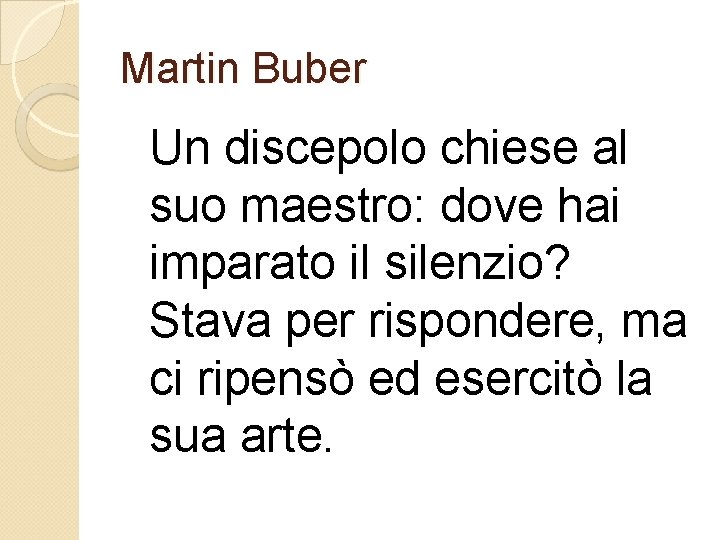 Martin Buber Un discepolo chiese al suo maestro: dove hai imparato il silenzio? Stava