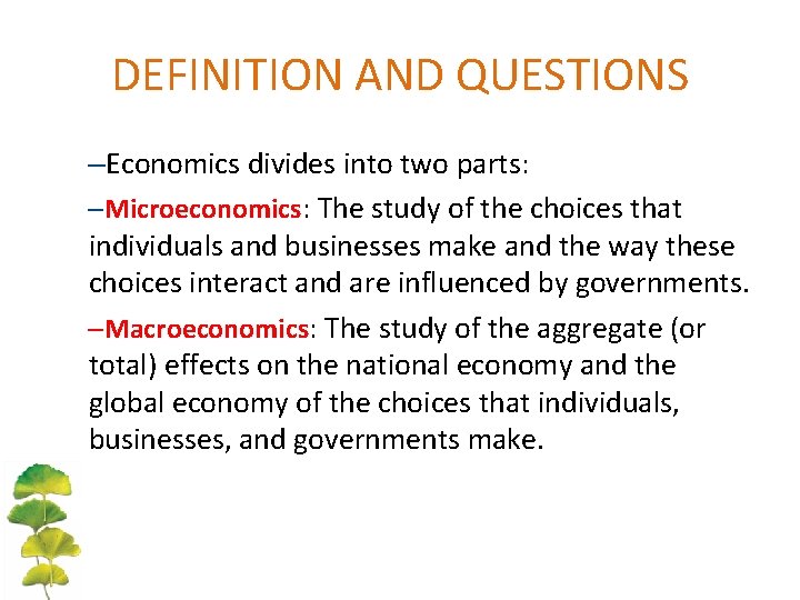 DEFINITION AND QUESTIONS –Economics divides into two parts: –Microeconomics: The study of the choices