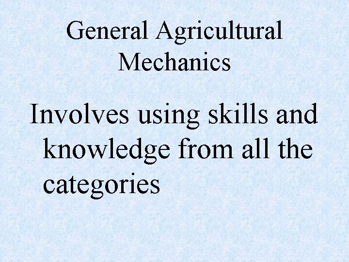 General Agricultural Mechanics Involves using skills and knowledge from all the categories 