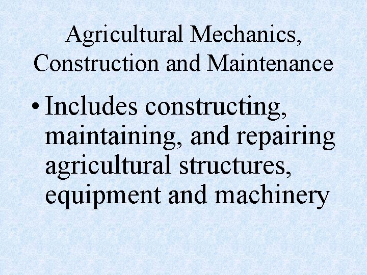 Agricultural Mechanics, Construction and Maintenance • Includes constructing, maintaining, and repairing agricultural structures, equipment