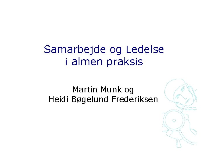 Samarbejde og Ledelse i almen praksis Martin Munk og Heidi Bøgelund Frederiksen 