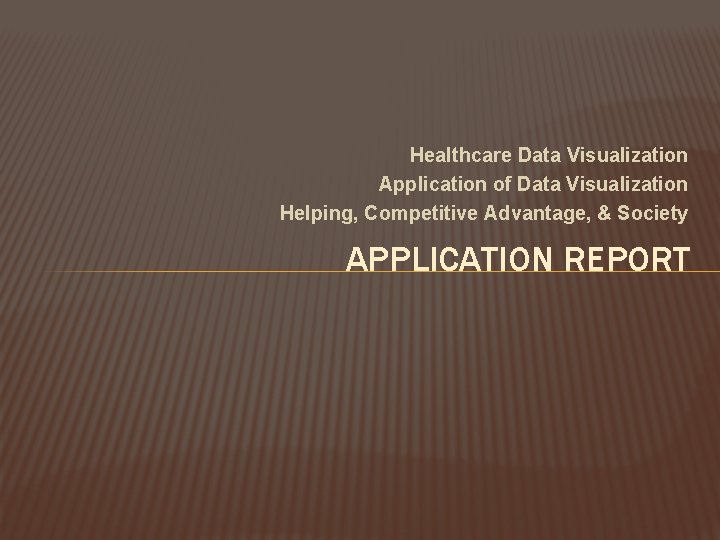 Healthcare Data Visualization Application of Data Visualization Helping, Competitive Advantage, & Society APPLICATION REPORT
