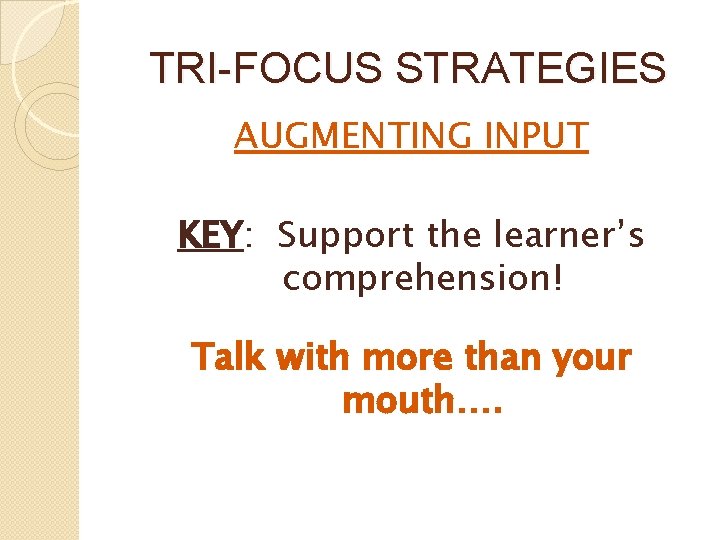 TRI-FOCUS STRATEGIES AUGMENTING INPUT KEY: Support the learner’s comprehension! Talk with more than your