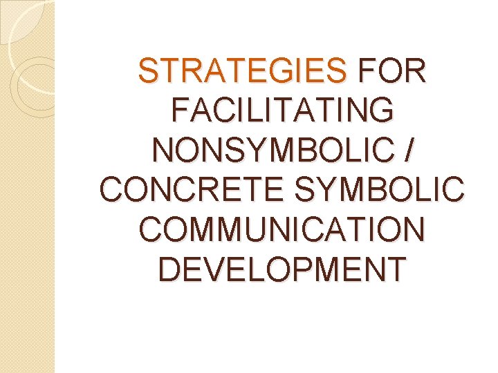 STRATEGIES FOR FACILITATING NONSYMBOLIC / CONCRETE SYMBOLIC COMMUNICATION DEVELOPMENT 