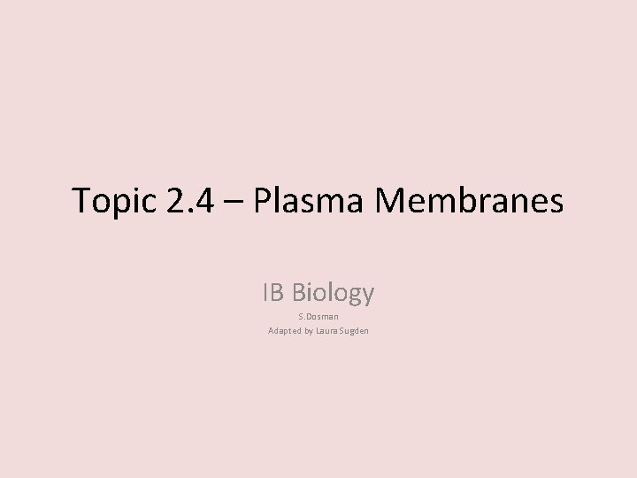 Topic 2. 4 – Plasma Membranes IB Biology S. Dosman Adapted by Laura Sugden