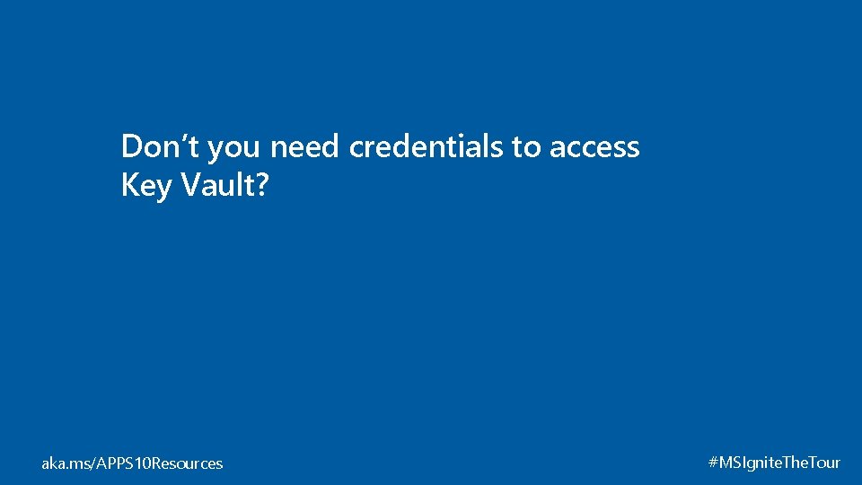 Don’t you need credentials to access Key Vault? aka. ms/APPS 10 Resources #MSIgnite. The.