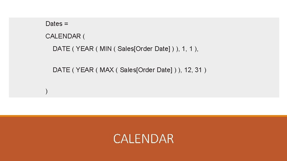 Dates = CALENDAR ( DATE ( YEAR ( MIN ( Sales[Order Date] ) ),