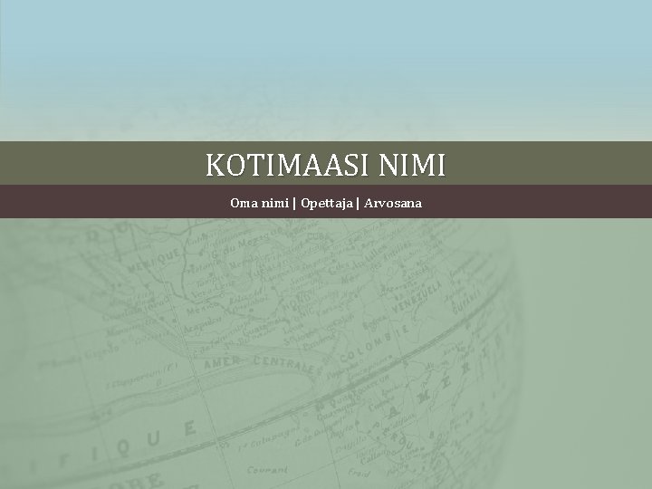 KOTIMAASI NIMI Oma nimi | Opettaja | Arvosana 