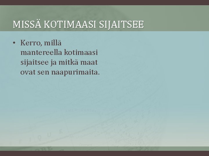 MISSÄ KOTIMAASI SIJAITSEE • Kerro, millä mantereella kotimaasi sijaitsee ja mitkä maat ovat sen