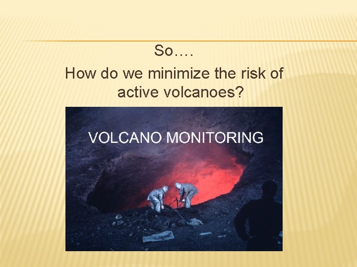 So…. How do we minimize the risk of active volcanoes? 