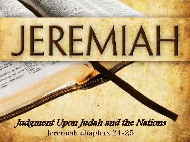 Judgment Upon Judah and the Nations Jeremiah chapters 24 -25 Judgment Upon Judah and the Nations Jeremiah chapters 24 -25