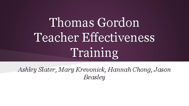 Thomas Gordon Teacher Effectiveness Training Ashley Slater, Mary Krevonick, Hannah Chong, Jason Beasley 