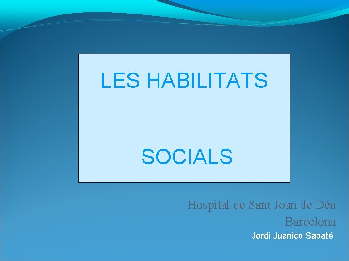 LES HABILITATS SOCIALS Hospital de Sant Joan de Déu Barcelona Jordi Juanico Sabaté 