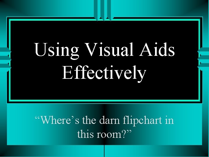 Using Visual Aids Effectively “Where’s the darn flipchart in this room? ” 