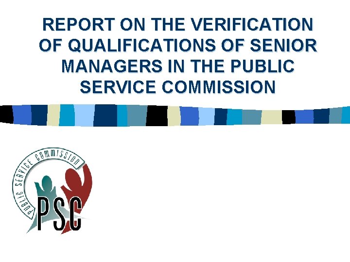 REPORT ON THE VERIFICATION OF QUALIFICATIONS OF SENIOR MANAGERS IN THE PUBLIC SERVICE COMMISSION REPORT ON THE VERIFICATION OF QUALIFICATIONS OF SENIOR MANAGERS IN THE PUBLIC SERVICE COMMISSION