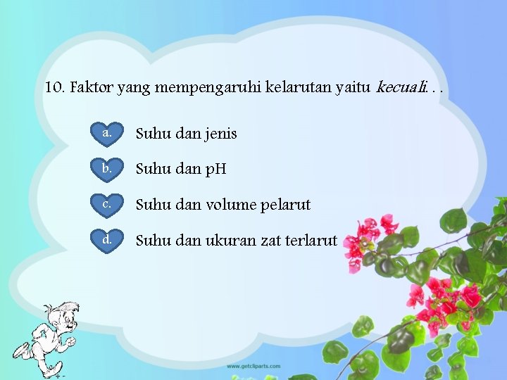 10. Faktor yang mempengaruhi kelarutan yaitu kecuali. . . a. Suhu dan jenis b.