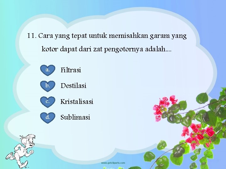 11. Cara yang tepat untuk memisahkan garam yang kotor dapat dari zat pengotornya adalah.