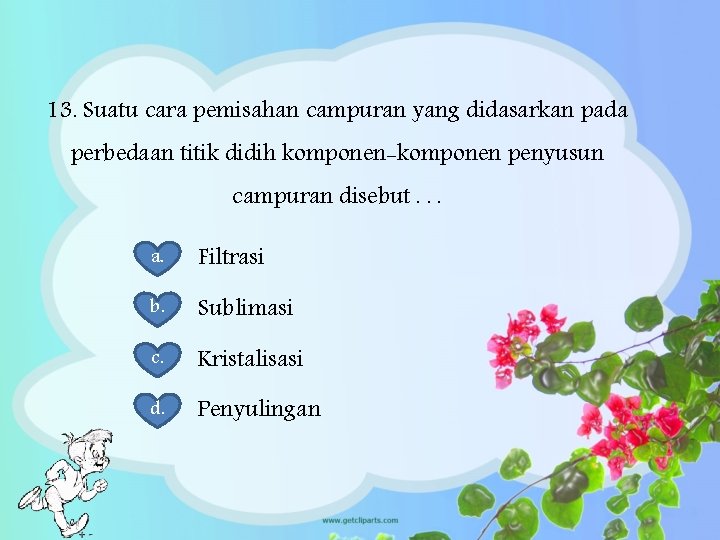 13. Suatu cara pemisahan campuran yang didasarkan pada perbedaan titik didih komponen-komponen penyusun campuran