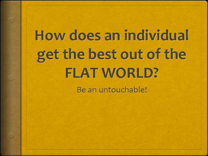 How does an individual get the best out of the FLAT WORLD? Be an