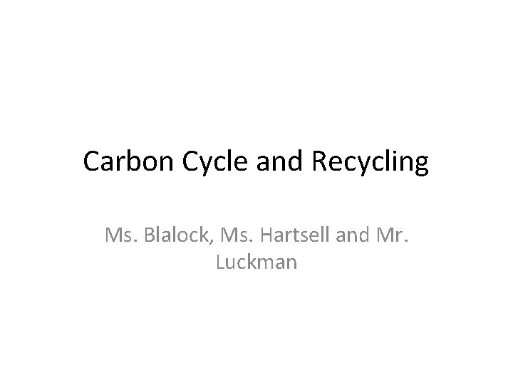 Carbon Cycle and Recycling Ms. Blalock, Ms. Hartsell and Mr. Luckman 