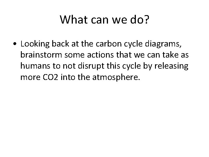 What can we do? • Looking back at the carbon cycle diagrams, brainstorm some