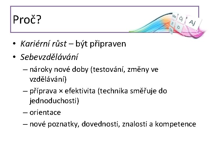 Proč? • Kariérní růst – být připraven • Sebevzdělávání – nároky nové doby (testování,