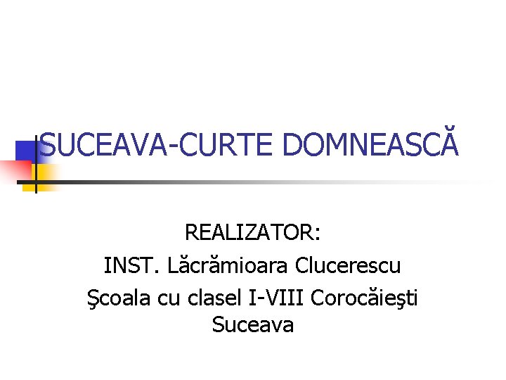 SUCEAVA-CURTE DOMNEASCĂ REALIZATOR: INST. Lăcrămioara Clucerescu Şcoala cu clasel I-VIII Corocăieşti Suceava 