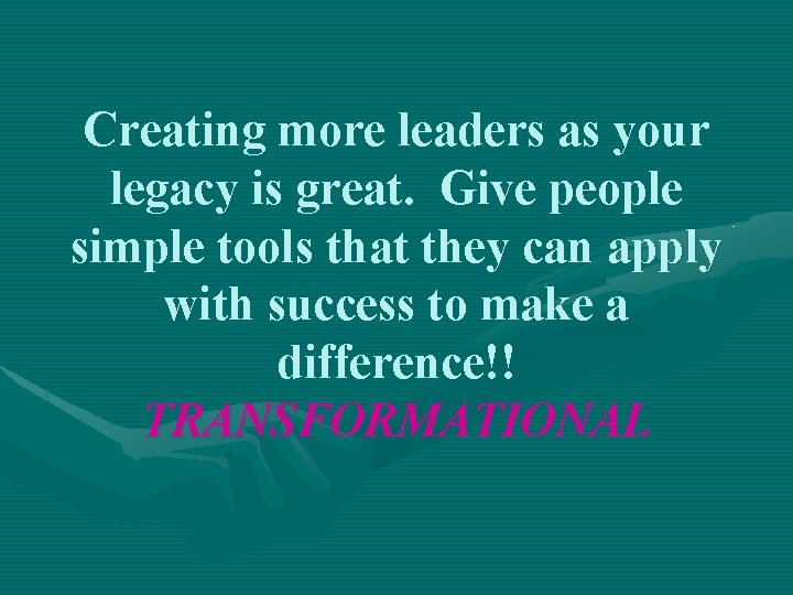 Creating more leaders as your legacy is great. Give people simple tools that they