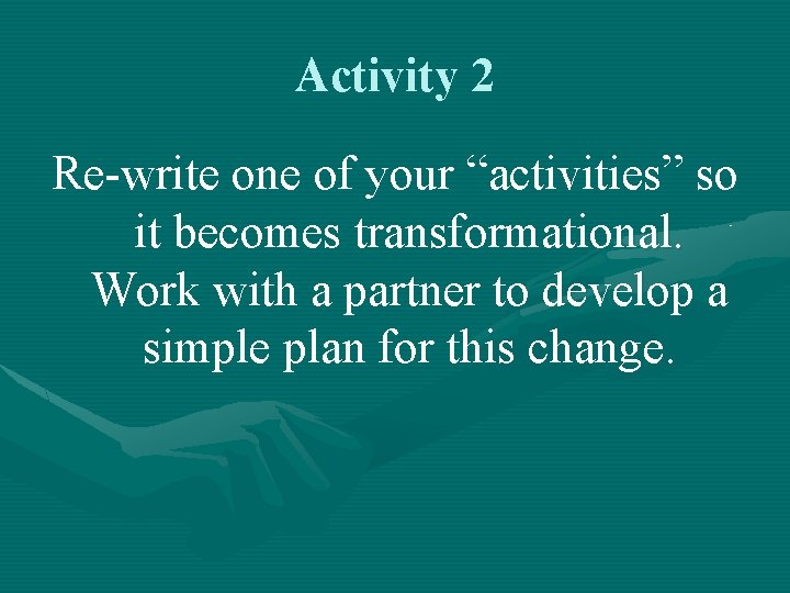 Activity 2 Re-write one of your “activities” so it becomes transformational. Work with a