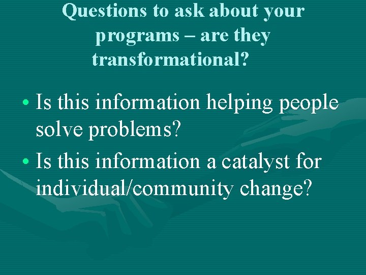 Questions to ask about your programs – are they transformational? • Is this information