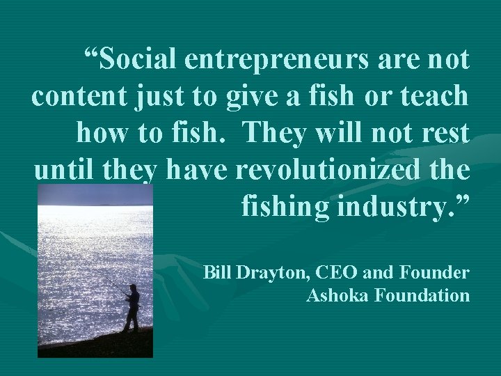 “Social entrepreneurs are not content just to give a fish or teach how to