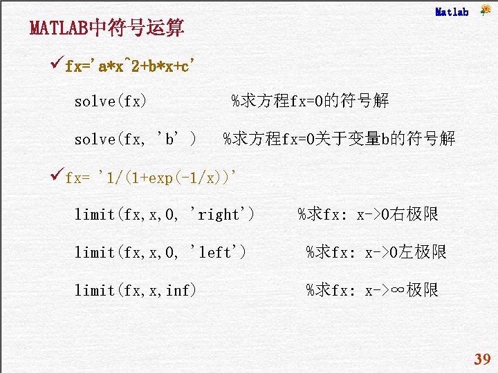 Matlab MATLAB中符号运算 üfx='a*x^2+b*x+c' solve(fx) solve(fx, 'b' ) %求方程fx=0的符号解 %求方程fx=0关于变量b的符号解 üfx= '1/(1+exp(-1/x))' limit(fx, x, 0,