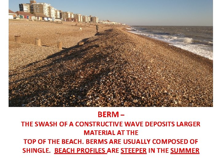 BERM – THE SWASH OF A CONSTRUCTIVE WAVE DEPOSITS LARGER MATERIAL AT THE TOP