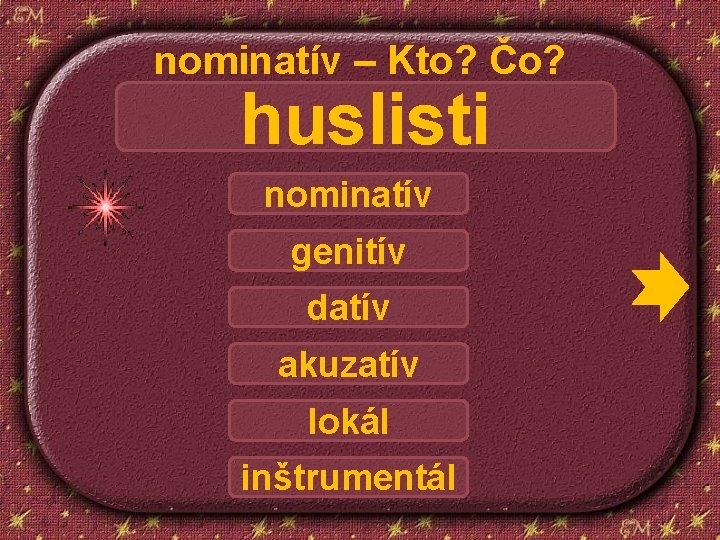 nominatív – Kto? Čo? huslisti nominatív genitív datív akuzatív lokál inštrumentál 