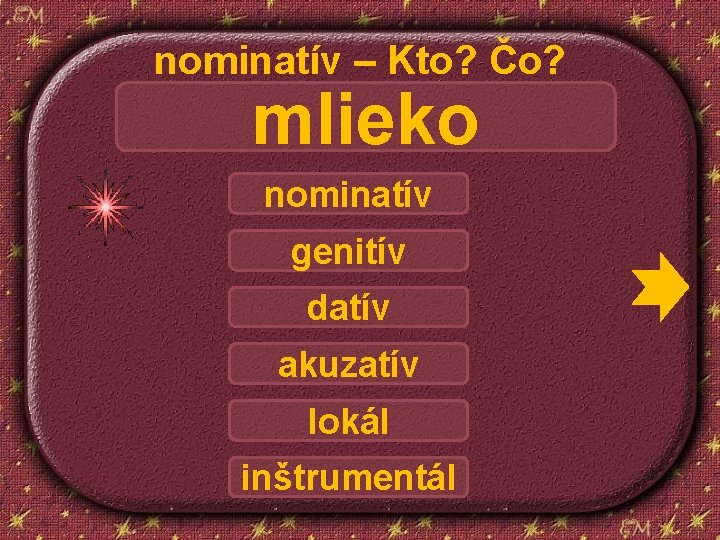 nominatív – Kto? Čo? mlieko nominatív genitív datív akuzatív lokál inštrumentál 