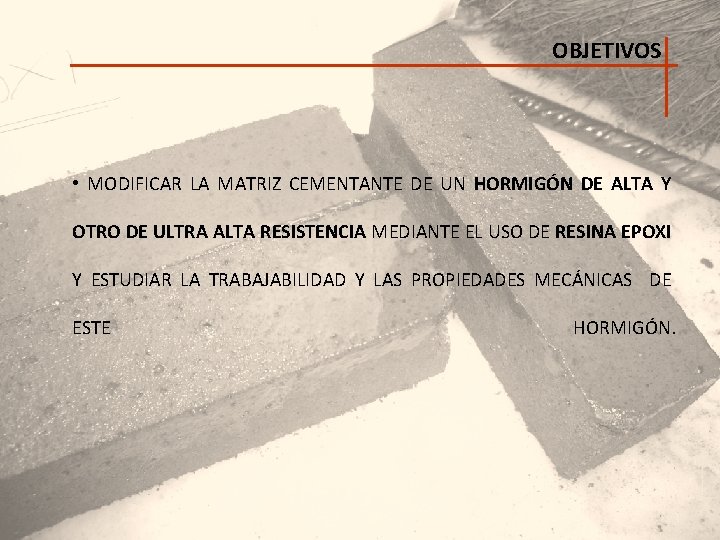 OBJETIVOS • MODIFICAR LA MATRIZ CEMENTANTE DE UN HORMIGÓN DE ALTA Y OTRO DE