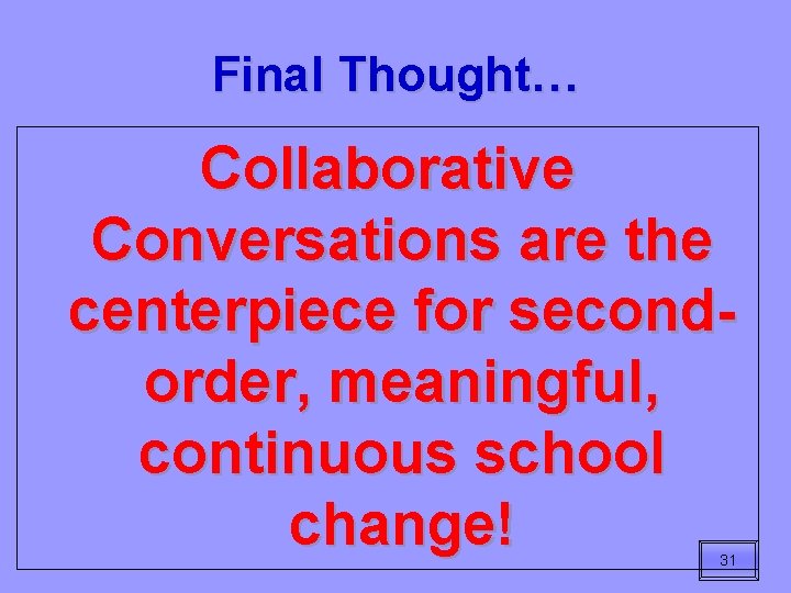 Final Thought… Collaborative Conversations are the centerpiece for secondorder, meaningful, continuous school change! 31